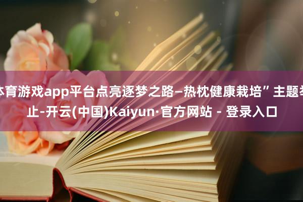 体育游戏app平台点亮逐梦之路—热枕健康栽培”主题举止-开云(中国)Kaiyun·官方网站 - 登录入口