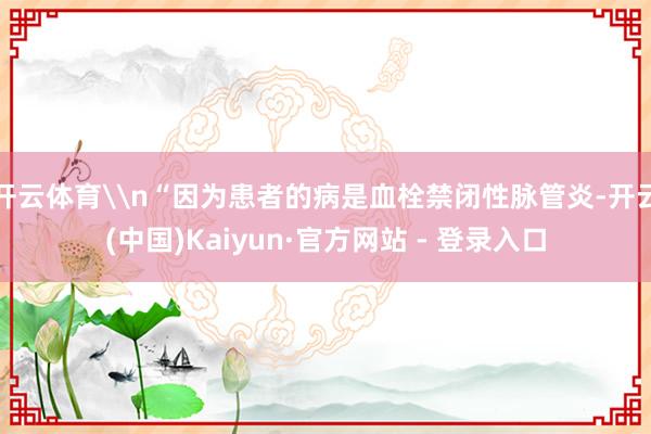 开云体育\n“因为患者的病是血栓禁闭性脉管炎-开云(中国)Kaiyun·官方网站 - 登录入口