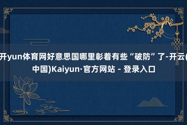 开yun体育网好意思国哪里彰着有些“破防”了-开云(中国)Kaiyun·官方网站 - 登录入口