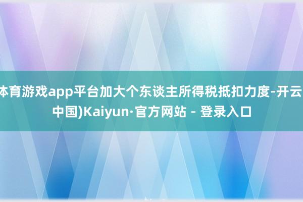 体育游戏app平台加大个东谈主所得税抵扣力度-开云(中国)Kaiyun·官方网站 - 登录入口