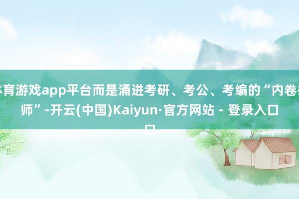 体育游戏app平台而是涌进考研、考公、考编的“内卷雄师”-开云(中国)Kaiyun·官方网站 - 登录入口
