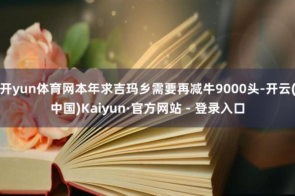 开yun体育网本年求吉玛乡需要再减牛9000头-开云(中国)Kaiyun·官方网站 - 登录入口