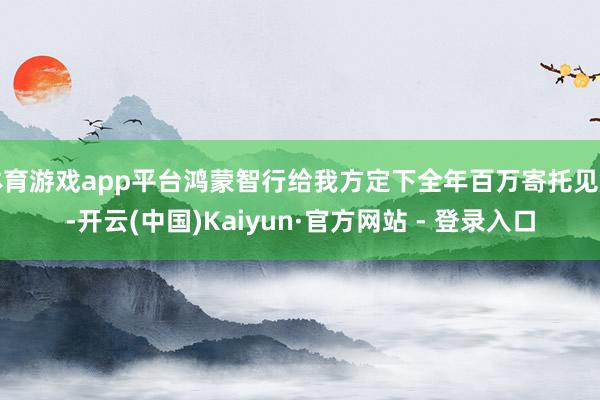 体育游戏app平台鸿蒙智行给我方定下全年百万寄托见解-开云(中国)Kaiyun·官方网站 - 登录入口