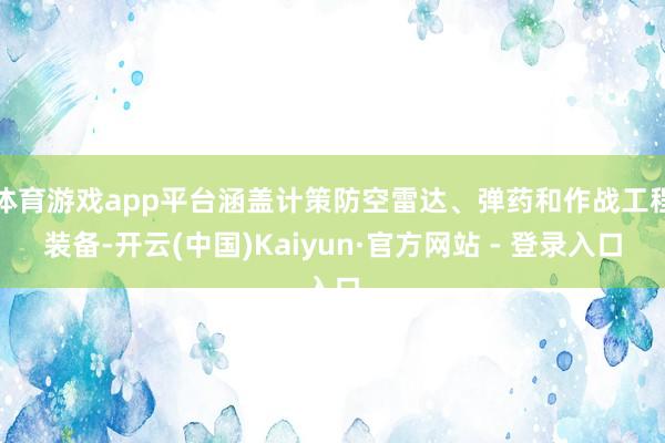 体育游戏app平台涵盖计策防空雷达、弹药和作战工程装备-开云(中国)Kaiyun·官方网站 - 登录入口