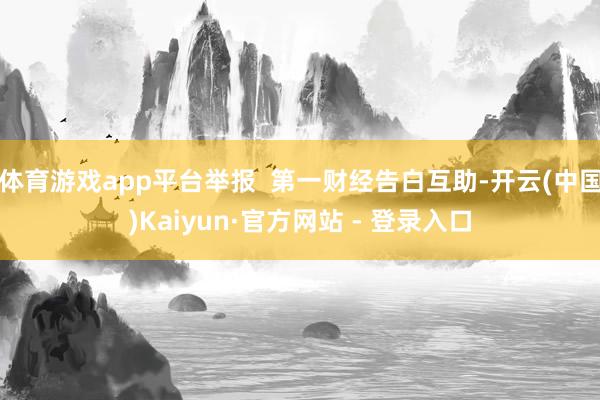 体育游戏app平台举报 第一财经告白互助-开云(中国)Kaiyun·官方网站 - 登录入口