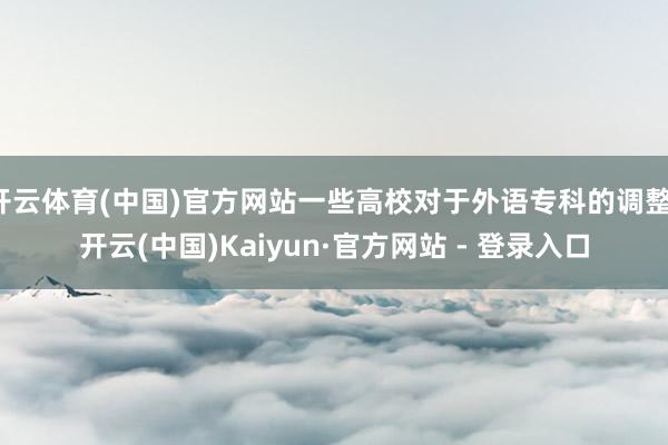 开云体育(中国)官方网站一些高校对于外语专科的调整-开云(中国)Kaiyun·官方网站 - 登录入口