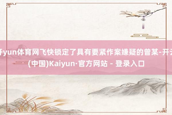 开yun体育网飞快锁定了具有要紧作案嫌疑的曾某-开云(中国)Kaiyun·官方网站 - 登录入口