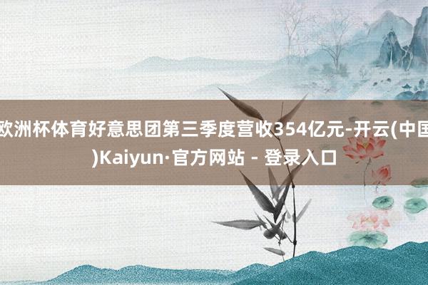 欧洲杯体育好意思团第三季度营收354亿元-开云(中国)Kaiyun·官方网站 - 登录入口