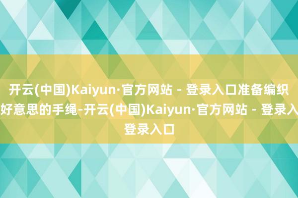 开云(中国)Kaiyun·官方网站 - 登录入口准备编织秀好意思的手绳-开云(中国)Kaiyun·官方网站 - 登录入口