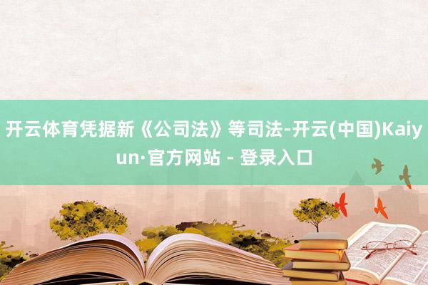 开云体育凭据新《公司法》等司法-开云(中国)Kaiyun·官方网站 - 登录入口