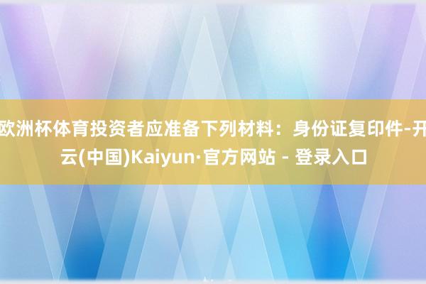 欧洲杯体育　　投资者应准备下列材料：身份证复印件-开云(中国)Kaiyun·官方网站 - 登录入口