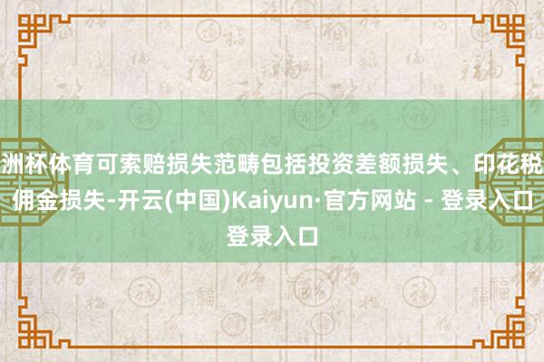 欧洲杯体育可索赔损失范畴包括投资差额损失、印花税及佣金损失-开云(中国)Kaiyun·官方网站 - 登录入口