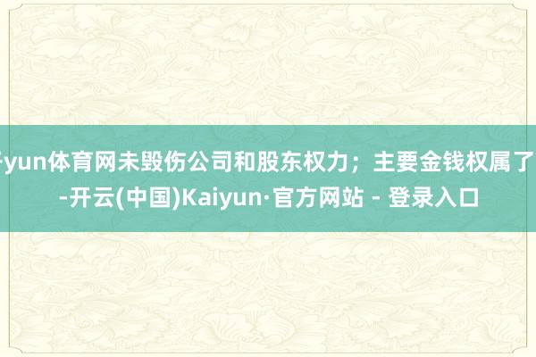 开yun体育网未毁伤公司和股东权力；主要金钱权属了了-开云(中国)Kaiyun·官方网站 - 登录入口