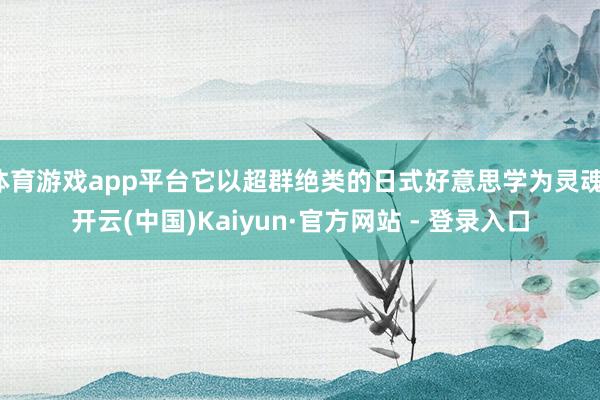 体育游戏app平台它以超群绝类的日式好意思学为灵魂-开云(中国)Kaiyun·官方网站 - 登录入口