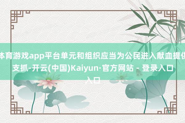 体育游戏app平台单元和组织应当为公民进入献血提供支抓-开云(中国)Kaiyun·官方网站 - 登录入口