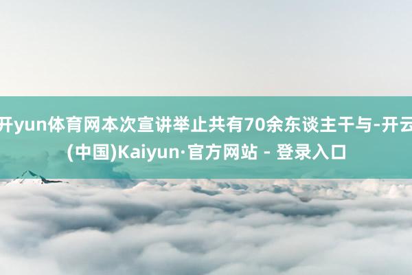 开yun体育网本次宣讲举止共有70余东谈主干与-开云(中国)Kaiyun·官方网站 - 登录入口