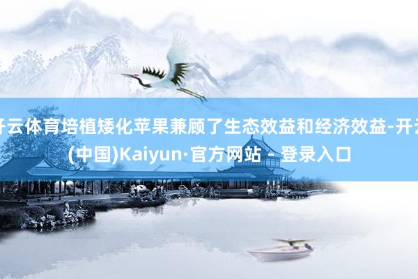开云体育培植矮化苹果兼顾了生态效益和经济效益-开云(中国)Kaiyun·官方网站 - 登录入口