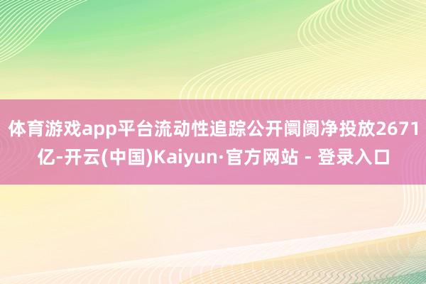 体育游戏app平台　　流动性追踪　　公开阛阓净投放2671亿-开云(中国)Kaiyun·官方网站 - 登录入口