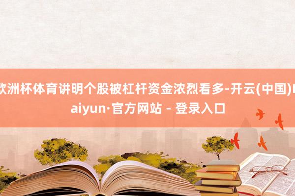 欧洲杯体育讲明个股被杠杆资金浓烈看多-开云(中国)Kaiyun·官方网站 - 登录入口