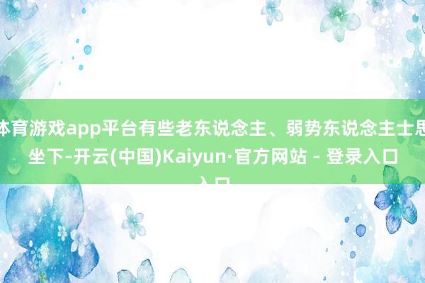 体育游戏app平台有些老东说念主、弱势东说念主士思坐下-开云(中国)Kaiyun·官方网站 - 登录入口