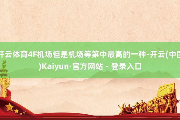 开云体育4F机场但是机场等第中最高的一种-开云(中国)Kaiyun·官方网站 - 登录入口