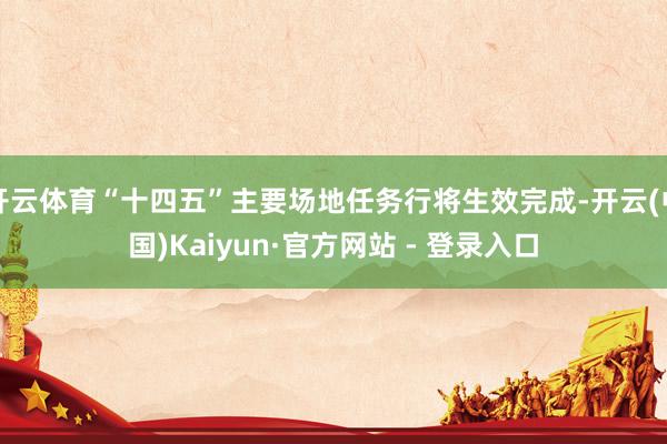 开云体育“十四五”主要场地任务行将生效完成-开云(中国)Kaiyun·官方网站 - 登录入口