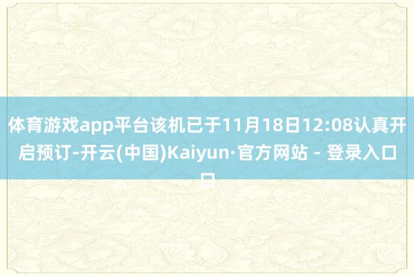 体育游戏app平台该机已于11月18日12:08认真开启预订-开云(中国)Kaiyun·官方网站 - 登录入口