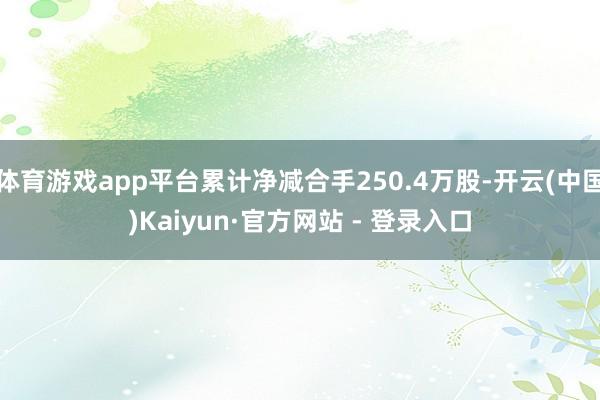 体育游戏app平台累计净减合手250.4万股-开云(中国)Kaiyun·官方网站 - 登录入口