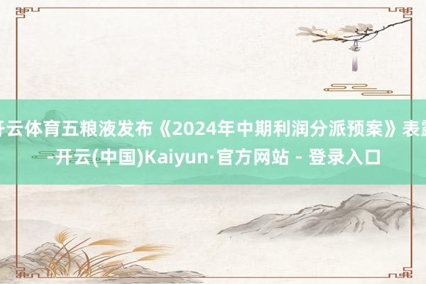 开云体育五粮液发布《2024年中期利润分派预案》表露-开云(中国)Kaiyun·官方网站 - 登录入口