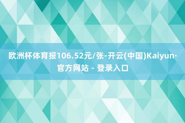 欧洲杯体育报106.52元/张-开云(中国)Kaiyun·官方网站 - 登录入口