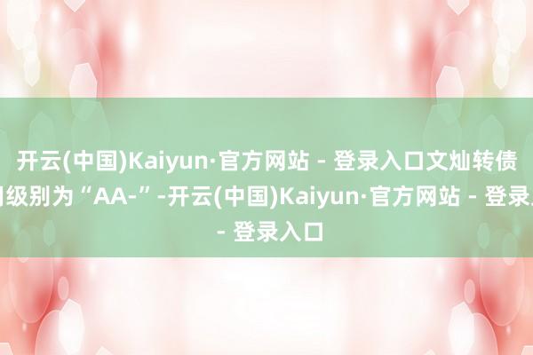 开云(中国)Kaiyun·官方网站 - 登录入口文灿转债信用级别为“AA-”-开云(中国)Kaiyun·官方网站 - 登录入口
