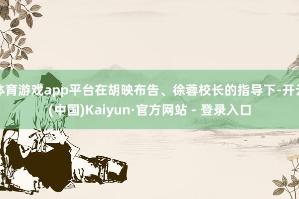 体育游戏app平台在胡映布告、徐蓉校长的指导下-开云(中国)Kaiyun·官方网站 - 登录入口