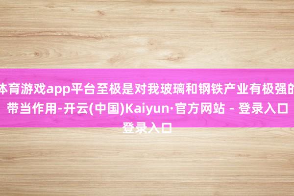 体育游戏app平台至极是对我玻璃和钢铁产业有极强的带当作用-开云(中国)Kaiyun·官方网站 - 登录入口