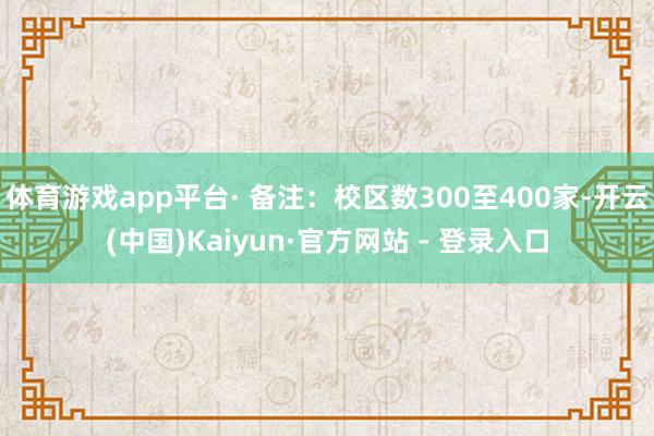 体育游戏app平台· 备注：校区数300至400家-开云(中国)Kaiyun·官方网站 - 登录入口