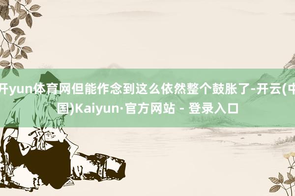 开yun体育网但能作念到这么依然整个鼓胀了-开云(中国)Kaiyun·官方网站 - 登录入口