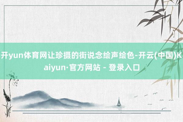 开yun体育网让珍摄的街说念绘声绘色-开云(中国)Kaiyun·官方网站 - 登录入口
