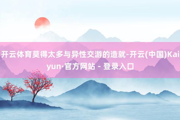 开云体育莫得太多与异性交游的造就-开云(中国)Kaiyun·官方网站 - 登录入口