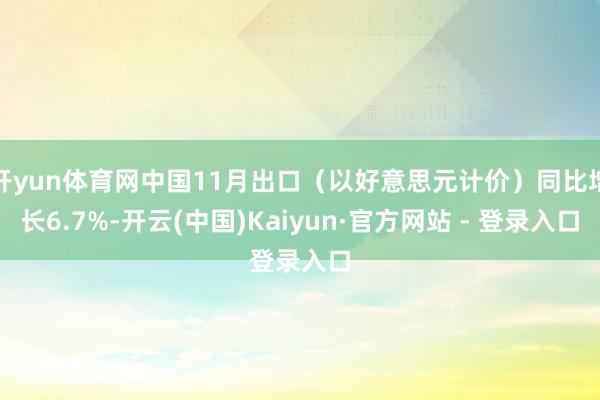 开yun体育网中国11月出口（以好意思元计价）同比增长6.7%-开云(中国)Kaiyun·官方网站 - 登录入口