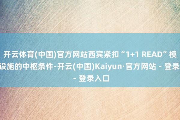开云体育(中国)官方网站西宾紧扣“1+1 READ”模式R设施的中枢条件-开云(中国)Kaiyun·官方网站 - 登录入口