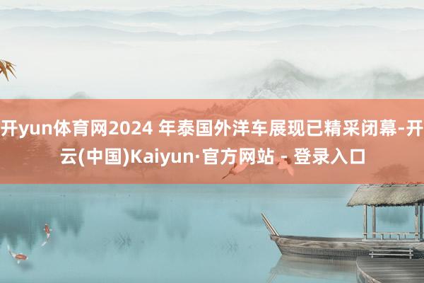 开yun体育网2024 年泰国外洋车展现已精采闭幕-开云(中国)Kaiyun·官方网站 - 登录入口