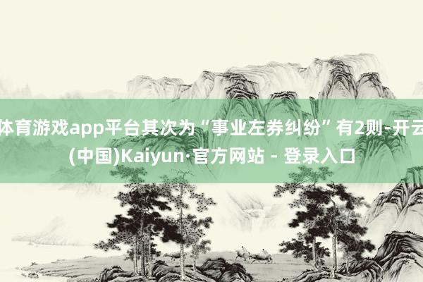 体育游戏app平台其次为“事业左券纠纷”有2则-开云(中国)Kaiyun·官方网站 - 登录入口