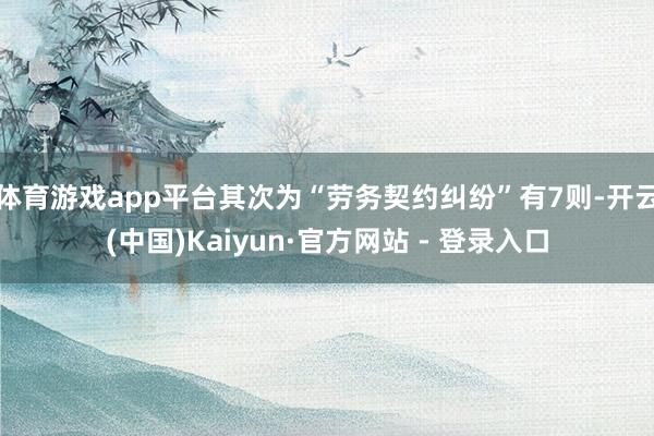 体育游戏app平台其次为“劳务契约纠纷”有7则-开云(中国)Kaiyun·官方网站 - 登录入口