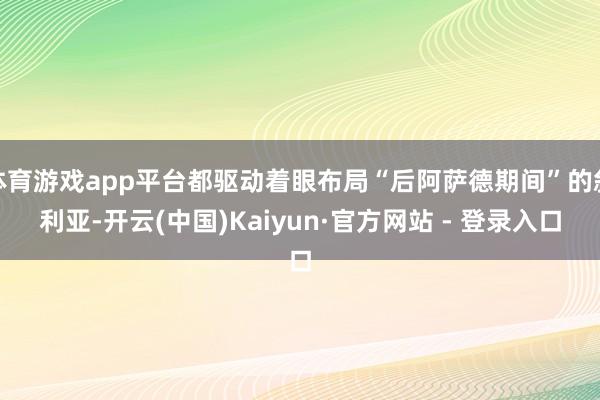 体育游戏app平台都驱动着眼布局“后阿萨德期间”的叙利亚-开云(中国)Kaiyun·官方网站 - 登录入口