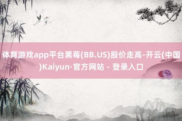 体育游戏app平台黑莓(BB.US)股价走高-开云(中国)Kaiyun·官方网站 - 登录入口