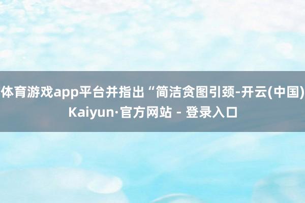 体育游戏app平台并指出“简洁贪图引颈-开云(中国)Kaiyun·官方网站 - 登录入口