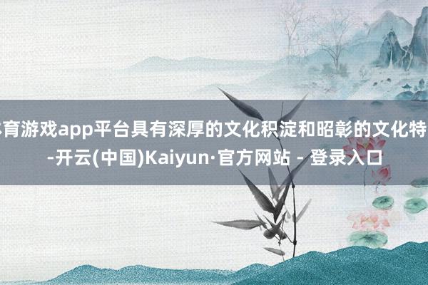体育游戏app平台具有深厚的文化积淀和昭彰的文化特色-开云(中国)Kaiyun·官方网站 - 登录入口