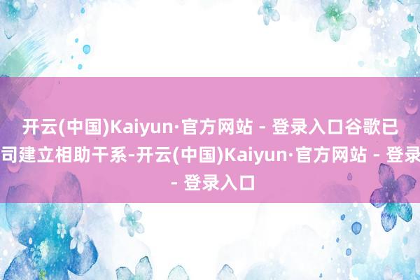 开云(中国)Kaiyun·官方网站 - 登录入口谷歌已与公司建立相助干系-开云(中国)Kaiyun·官方网站 - 登录入口