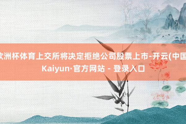 欧洲杯体育上交所将决定拒绝公司股票上市-开云(中国)Kaiyun·官方网站 - 登录入口