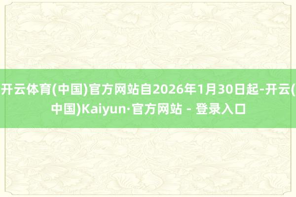 开云体育(中国)官方网站自2026年1月30日起-开云(中国)Kaiyun·官方网站 - 登录入口