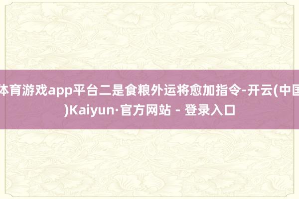 体育游戏app平台二是食粮外运将愈加指令-开云(中国)Kaiyun·官方网站 - 登录入口